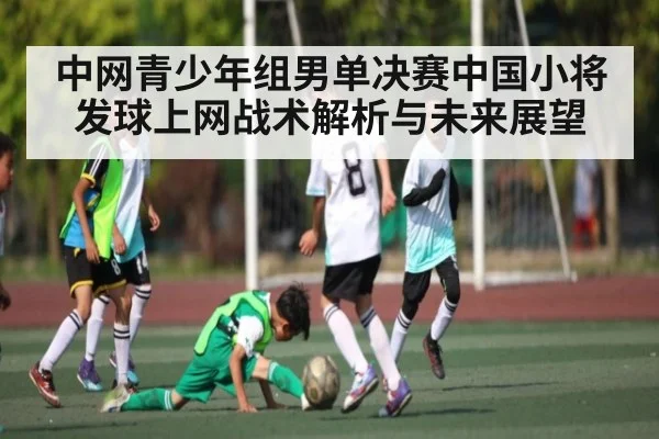 中网青少年组男单决赛中国小将发球上网战术解析与未来展望